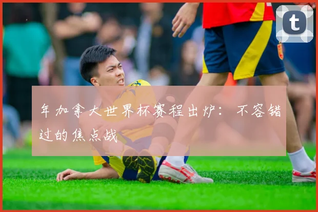 年加拿大世界杯赛程出炉：不容错过的焦点战