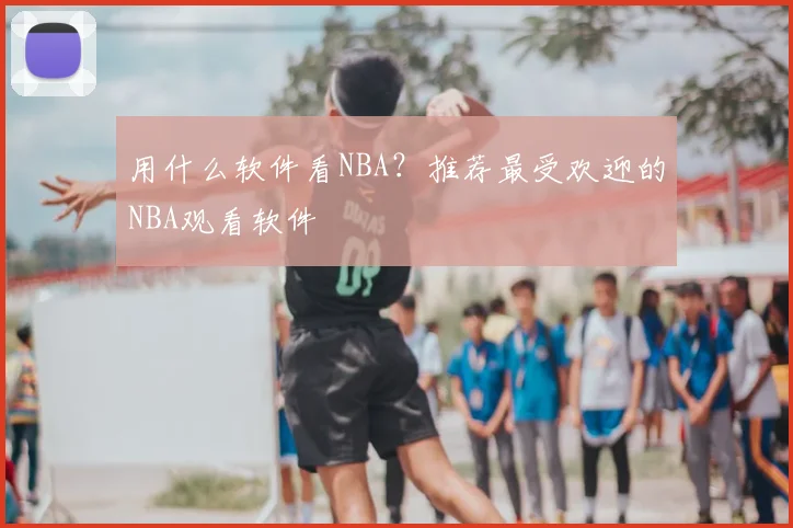 用什么软件看NBA？推荐最受欢迎的NBA观看软件