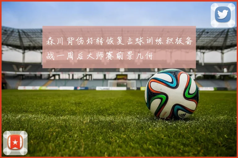 森川背伤好转恢复击球训练积极备战一周后大师赛前景几何
