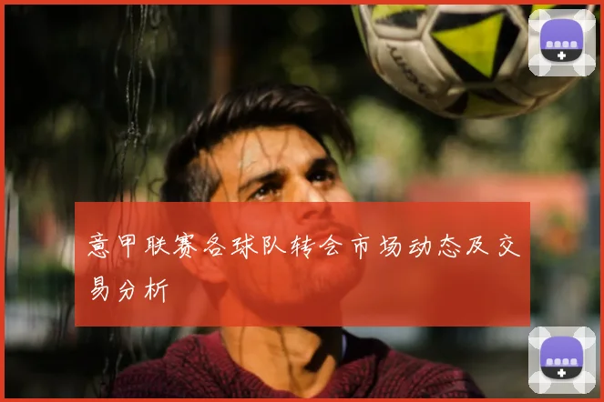 意甲联赛各球队转会市场动态及交易分析