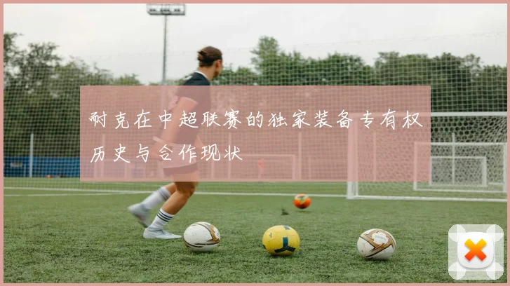 耐克在中超联赛的独家装备专有权历史与合作现状