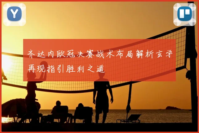 齐达内欧冠决赛战术布局解析玄学再现指引胜利之道