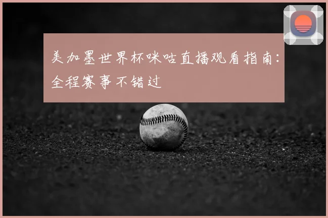 美加墨世界杯咪咕直播观看指南：全程赛事不错过